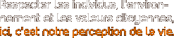 Respecter les individus, l’environnement et les valeurs citoyennes, ici, c’est notre perception de la vie.